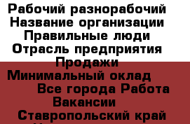 Рабочий-разнорабочий › Название организации ­ Правильные люди › Отрасль предприятия ­ Продажи › Минимальный оклад ­ 30 000 - Все города Работа » Вакансии   . Ставропольский край,Невинномысск г.